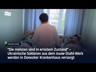 "die meisten sind in ernstem zustand" – ukrainische soldaten aus dem asow stahl werk werden in donezker krankenhaus versorgt