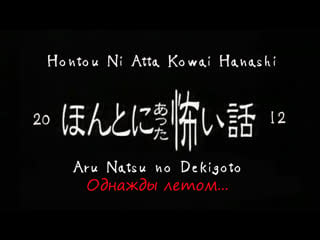 Hontō ni atta kowai hanashi aru natsu no dekigoto (однажды летом )