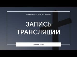 Утреннее богослужение | 15 05 2022