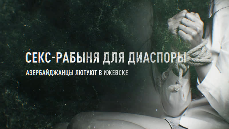 Секс – рабыня для диаспоры азербайджанцы лютуют в ижевске