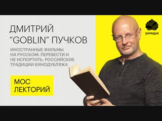 Дмитрий "goblin" пучков – о плохом и хорошем переводе иностранных фильмов