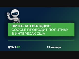 Вячеслав володин google проводит политику в интересах сша