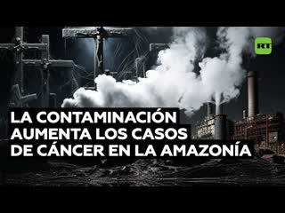 Los mecheros de las petroleras aumentan los casos de cáncer en la población amazónica