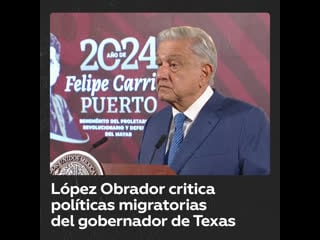 López obrador critica al gobernador de texas por su política migratoria