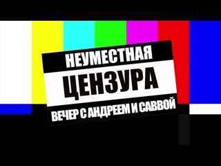Вечер с андреем и саввой – неуместная цензура (unnecessary censorship)