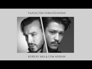 Vazgeçtim yokluğundan cem adrian ve kubilay aka