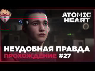 Atomic heart неудобная правда прохождение часть 27