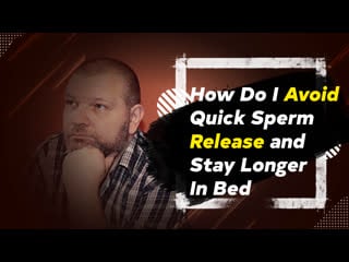 How do i avoid quick sperm release and stay longer in bed?