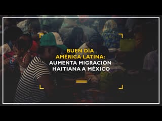 Buen día américa latina aumenta migración haitiana a méxico