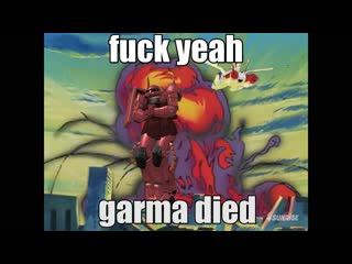 Fuck yeah garma died