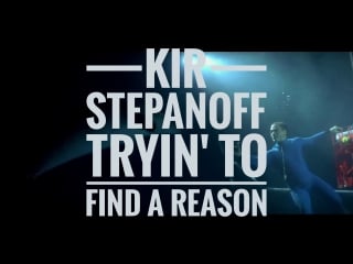 Kir stepanoff tryin' to find a reason