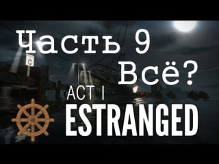 [estranged act 1] часть 9 конец? да ладно?!