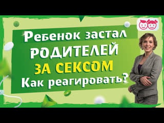 Ребенок увидел секс родителей как реагировать? почему родители пугаются больше детей?