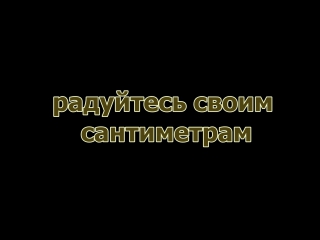 Радуйтесь своим сантиметрам!!!