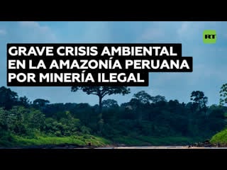 La minería ilegal de oro se extiende en la amazonía peruana contaminando ríos y perjudicando a habitantes