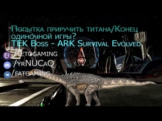 Тек босс/ приручение титана в соло ark survival evolved