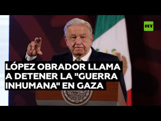 López obrador llama a detener la "guerra inhumana" en gaza