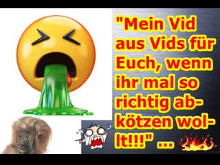 "mein vid aus vids für euch, wenn ihr mal richtig abkötzen wollt!!!"