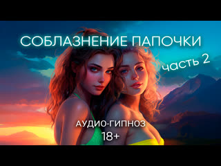 Соблазнение папочки (часть 2) демо аудио гипноз 18+