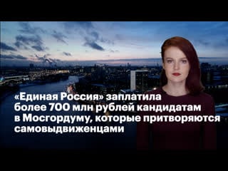 "единая россия" заплатила более 700 млн рублей кандидатам в мосгордуму, которые притворяются самовыдвиженцами