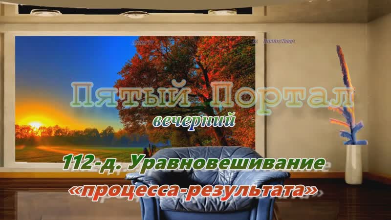 «пятый (вечерний) портал» 112 д уравновешивание «процесса результата»