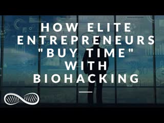 How elite entrepreneurs buy time with biohacking 14 powerful hacks