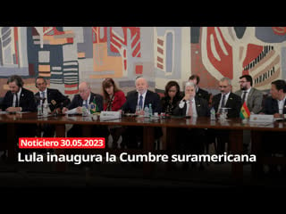 Noticiero 30 05 2023 lula inaugura cumbre sudamericana