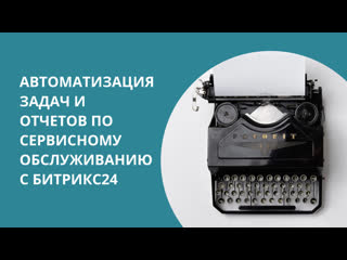 Автоматизация задач и отчетов по сервисному обслуживанию с битрикс24