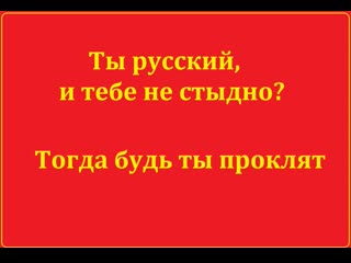 Ты русский, тебе не стыдно? тогда будь ты проклят!