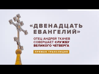 "двенадцать евангелий" отец андрей ткачев совершает службу великого четверга