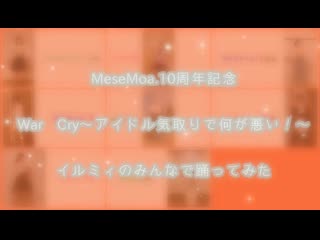 ~【イルミィのみんなで】war cry～アイドル気取りで何が悪い！～ 踊ってみた 【】 niconico video sm40445499