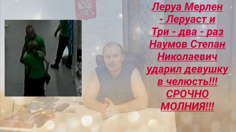 Леруа мерлен наумов леруаст и три два раз ударил девушку плечом в челюсть треш поз@р