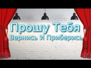 Прошу тебя вернись и приберись [alex video music]