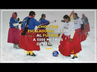 Cholitas escaladoras bolivianas juegan al fútbol y desafían el clima y la altura