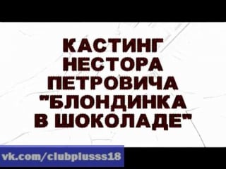 Кастинг нестора петровича блондинка в шоколаде