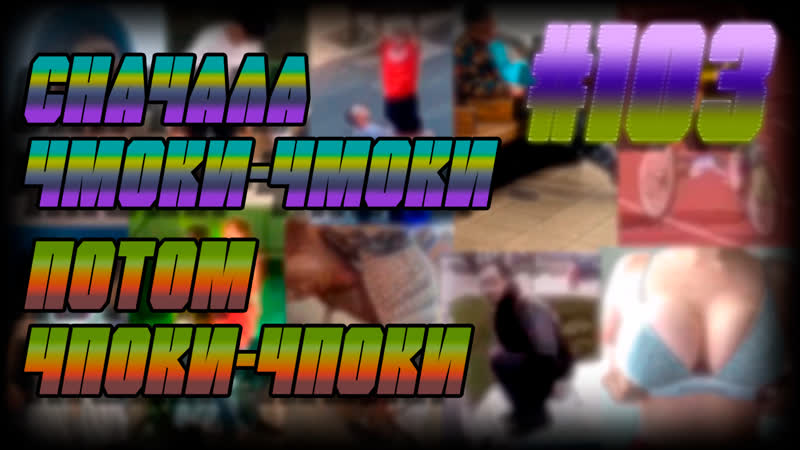 Сначала чмоки чмоки, потом чпоки чпоки | #103