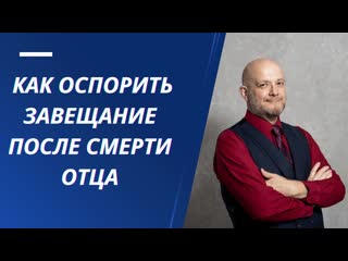 Как оспорить завещание после смерти отца