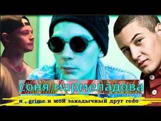 Соня мармеладова я, grime и мой закадычный друг redo