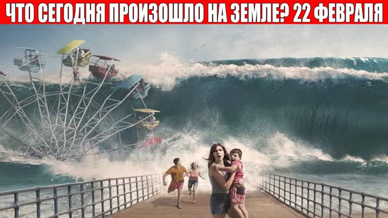 Катаклизмы за день 22 февраля 2022 информатор, катаклизмы сегодня, цунами, пульс земли, наводнение