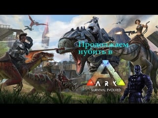 Продолжение приключений нуба ark survival evolved