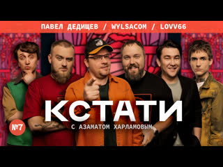 Кстати #7 харламов, мусагалиев, дорохов, wylsacom, павел дедищев, lovv66