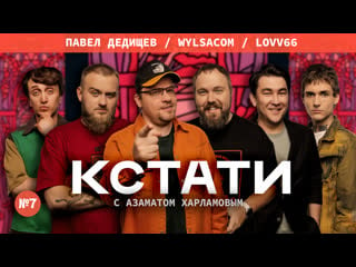 Кстати #7 харламов, мусагалиев, дорохов, wylsacom, павел дедищев, lovv66