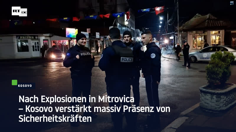 Nach explosionen in mitrovica – kosovo verstärkt massiv präsenz von sicherheitskräften
