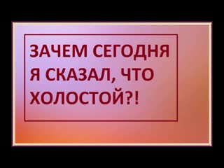 Зачем сегодня я сказал, что холостой?!