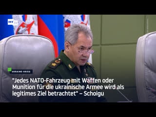 "jedes nato fahrzeug mit waffen oder munition für die ukrainische armee wird als legitimes ziel betrachtet" – schoigu