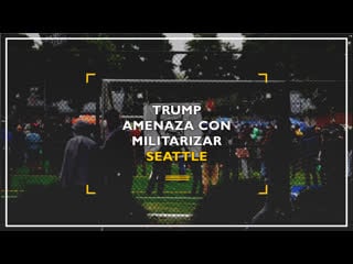 Trump amenaza con militarizar seattle si no cesan protestas