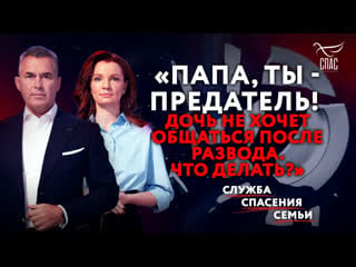 «папа, ты предатель! дочь не хочет общаться после развода что делать?» служба спасения семьи