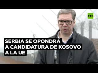 "tendremos que oponernos" el presidente serbio sobre la candidatura de kosovo a la ue