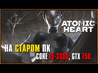 Запускаем atomic heart на старом пк (i5 3330, gtx 750, ddr3 8gb)