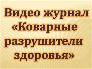 Видеожурнал "коварные разрушители здоровья" выпуск 2